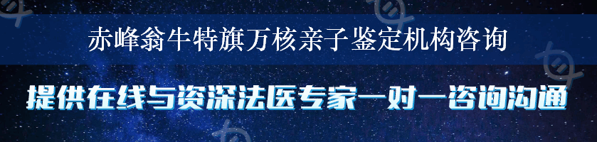 赤峰翁牛特旗万核亲子鉴定机构咨询